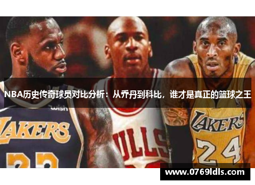 NBA历史传奇球员对比分析：从乔丹到科比，谁才是真正的篮球之王