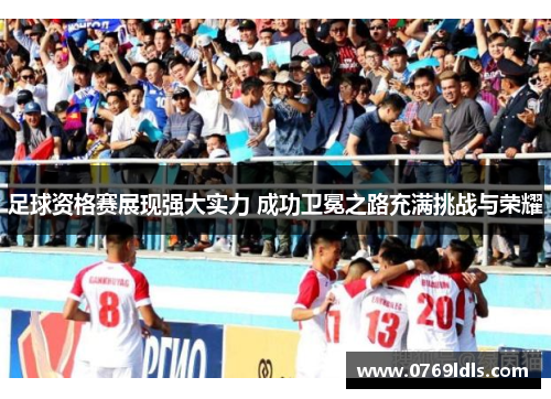 足球资格赛展现强大实力 成功卫冕之路充满挑战与荣耀