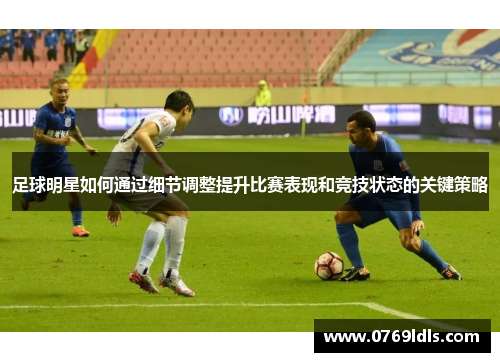 足球明星如何通过细节调整提升比赛表现和竞技状态的关键策略