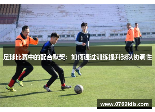 足球比赛中的配合默契：如何通过训练提升球队协调性